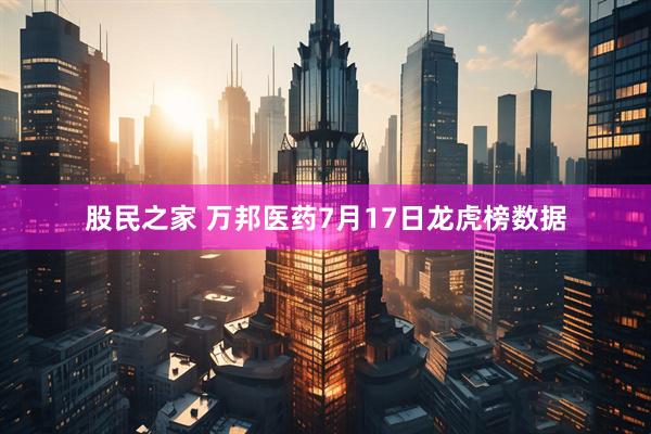 股民之家 万邦医药7月17日龙虎榜数据