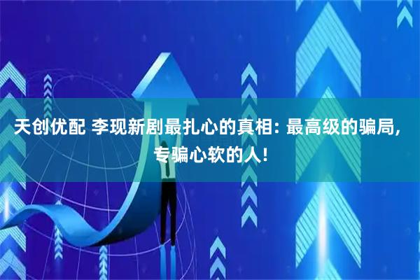 天创优配 李现新剧最扎心的真相: 最高级的骗局, 专骗心软的人!
