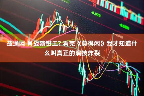 益通网 肖战演钳工? 看完《莫得闲》我才知道什么叫真正的演技炸裂