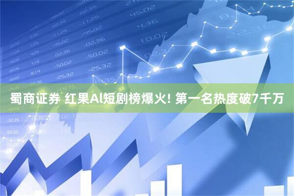蜀商证券 红果Al短剧榜爆火! 第一名热度破7千万