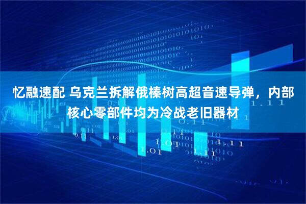忆融速配 乌克兰拆解俄榛树高超音速导弹，内部核心零部件均为冷战老旧器材