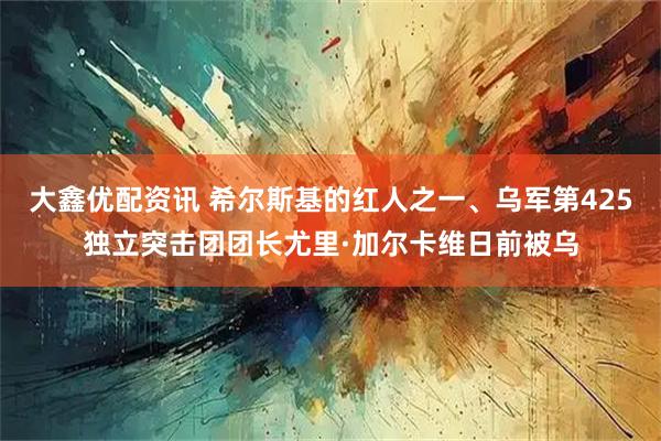 大鑫优配资讯 希尔斯基的红人之一、乌军第425独立突击团团长尤里·加尔卡维日前被乌