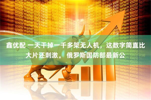 鑫优配 一天干掉一千多架无人机，这数字简直比大片还刺激。 俄罗斯国防部最新公