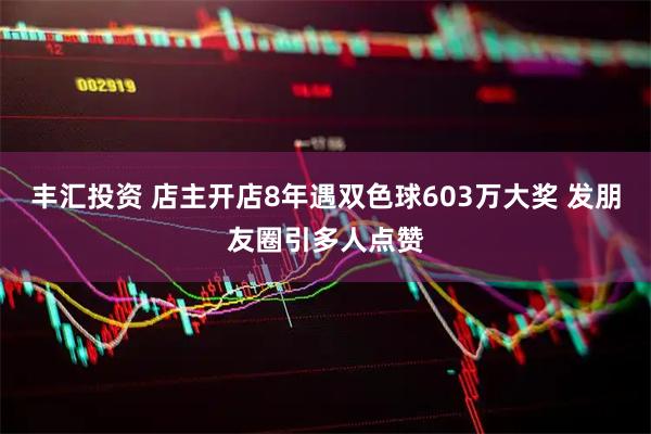丰汇投资 店主开店8年遇双色球603万大奖 发朋友圈引多人点赞
