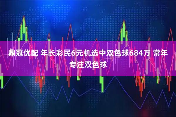 鼎冠优配 年长彩民6元机选中双色球684万 常年专注双色球