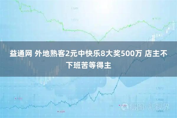 益通网 外地熟客2元中快乐8大奖500万 店主不下班苦等得主