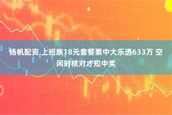 扬帆配资 上班族18元套餐票中大乐透633万 空闲时核对才知中奖