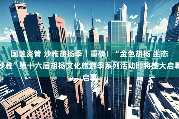 国融资管 沙雅胡杨季丨重磅！“金色胡杨 生态沙雅”第十六届胡杨文化旅游季系列活动即将盛大启幕