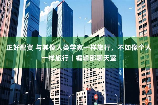 正好配资 与其像人类学家一样旅行，不如像个人一样旅行｜编辑部聊天室