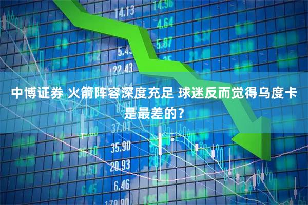 中博证券 火箭阵容深度充足 球迷反而觉得乌度卡是最差的？