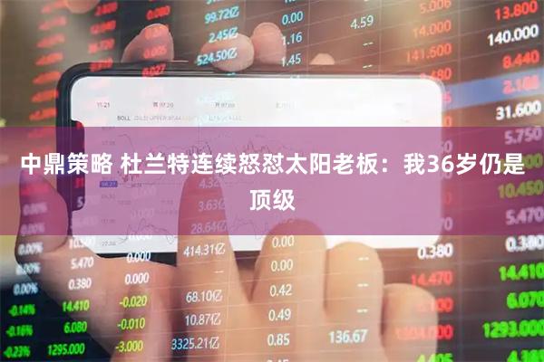 中鼎策略 杜兰特连续怒怼太阳老板：我36岁仍是顶级